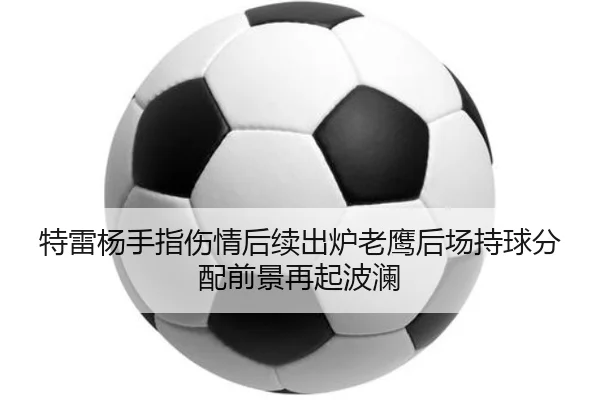 特雷杨手指伤情后续出炉老鹰后场持球分配前景再起波澜