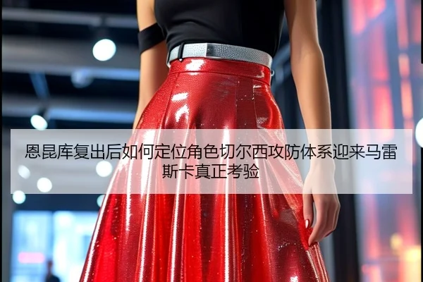 恩昆库复出后如何定位角色切尔西攻防体系迎来马雷斯卡真正考验