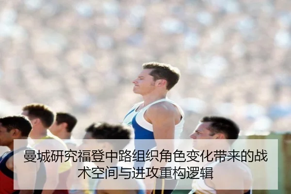 曼城研究福登中路组织角色变化带来的战术空间与进攻重构逻辑