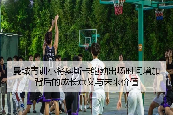 曼城青训小将奥斯卡鲍勃出场时间增加背后的成长意义与未来价值