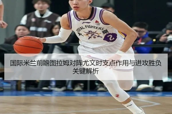 国际米兰前瞻图拉姆对阵尤文时支点作用与进攻胜负关键解析