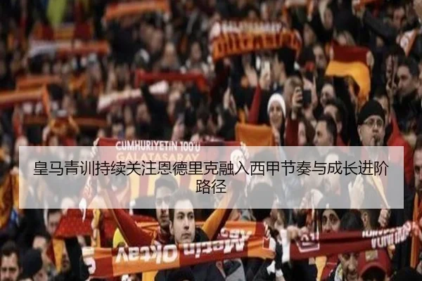 皇马青训持续关注恩德里克融入西甲节奏与成长进阶路径