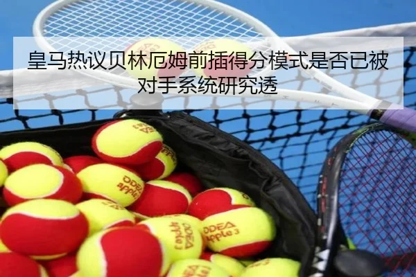 皇马热议贝林厄姆前插得分模式是否已被对手系统研究透