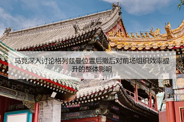 马竞深入讨论格列兹曼位置后撤后对前场组织效率提升的整体影响