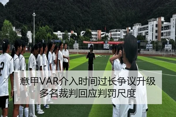 意甲VAR介入时间过长争议升级多名裁判回应判罚尺度